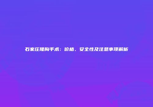 石家庄隆胸手术：价格、安全性及注意事项解析