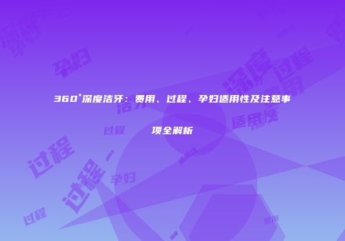 360°深度洁牙：费用、过程、孕妇适用性及注意事项全解析