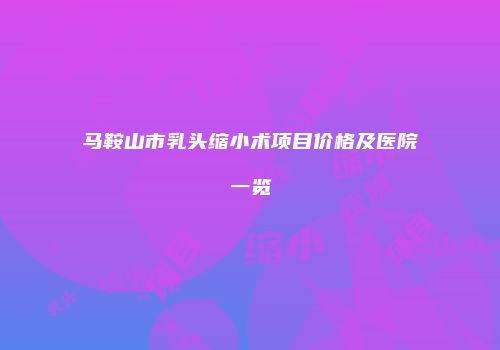 马鞍山市乳头缩小术项目价格及医院一览