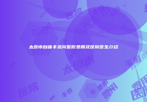 太原市自体丰泪沟整形费用及医院医生介绍