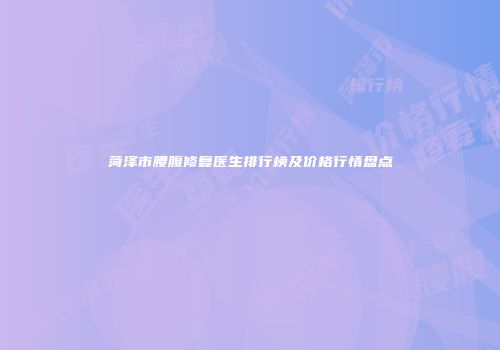 菏泽市腰腹修复医生排行榜及价格行情盘点