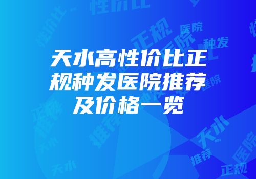天水高性价比正规种发医院推荐及价格一览
