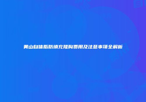 黄山自体脂肪填充隆胸费用及注意事项全解析