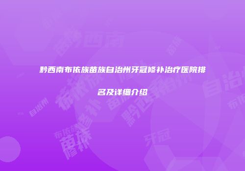 黔西南布依族苗族自治州牙冠修补治疗医院排名及详细介绍