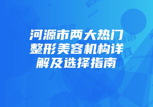 河源市两大热门整形美容机构详解及选择指南