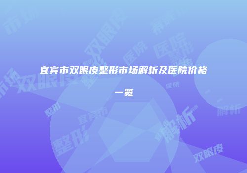 宜宾市双眼皮整形市场解析及医院价格一览