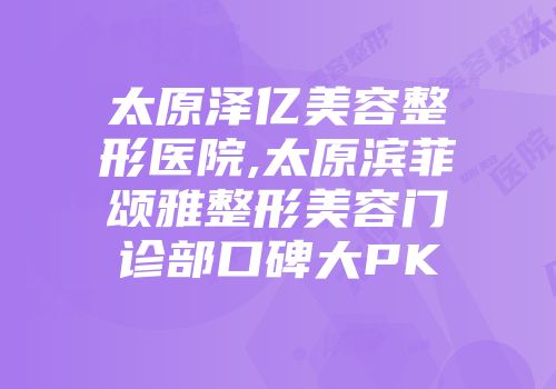 太原泽亿美容整形医院,太原滨菲颂雅整形美容门诊部口碑大PK