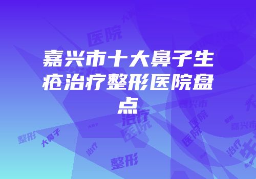 嘉兴市十大鼻子生疮治疗整形医院盘点