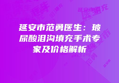 延安市范勇医生：玻尿酸泪沟填充手术专家及价格解析