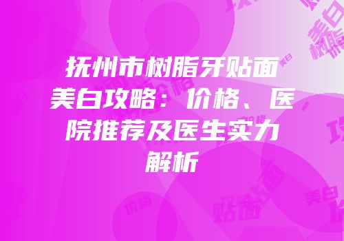 抚州市树脂牙贴面美白攻略：价格、医院推荐及医生实力解析