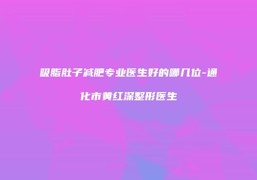 吸脂肚子减肥专业医生好的哪几位-通化市黄红深整形医生