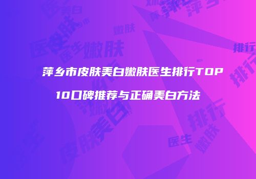 萍乡市皮肤美白嫩肤医生排行TOP10口碑推荐与正确美白方法
