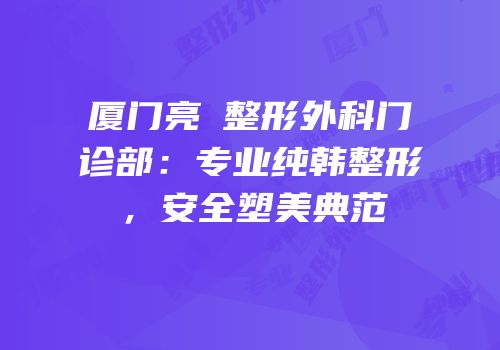 厦门亮媞整形外科门诊部：专业纯韩整形，安全塑美典范