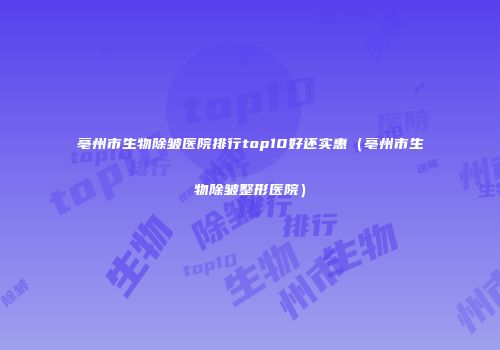 亳州市生物除皱医院排行top10好还实惠（亳州市生物除皱整形医院）