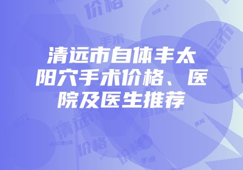 清远市自体丰太阳穴手术价格、医院及医生推荐