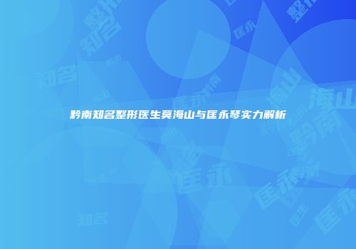 黔南知名整形医生莫海山与匡永琴实力解析