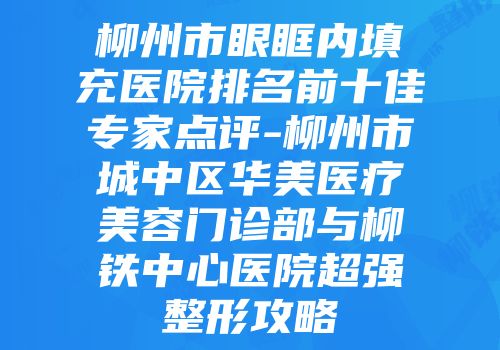 柳州市眼眶内填充医院排名前十佳专家点评-柳州市城中区华美医疗美容门诊部与柳铁中心医院超强整形攻略