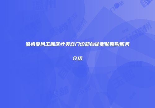 温州爱尚玉熙医疗美容门诊部自体脂肪隆胸服务介绍