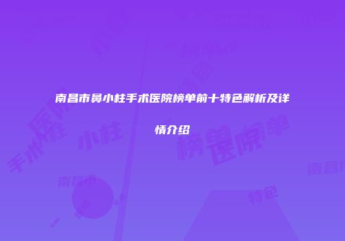 南昌市鼻小柱手术医院榜单前十特色解析及详情介绍