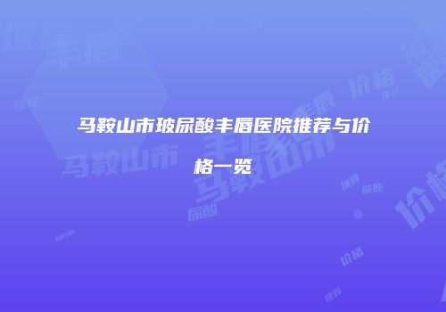 马鞍山市玻尿酸丰唇医院推荐与价格一览