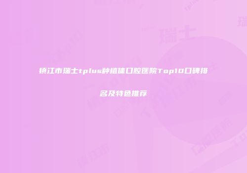 镇江市瑞士tplus种植体口腔医院Top10口碑排名及特色推荐