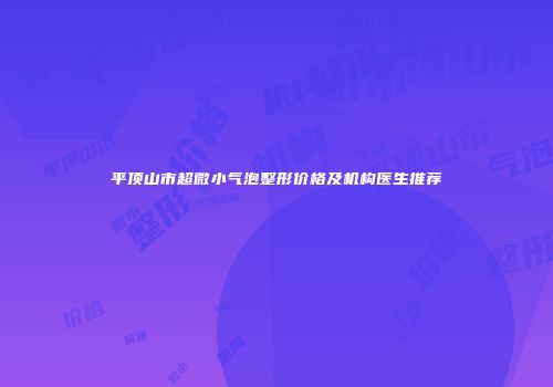 平顶山市超微小气泡整形价格及机构医生推荐