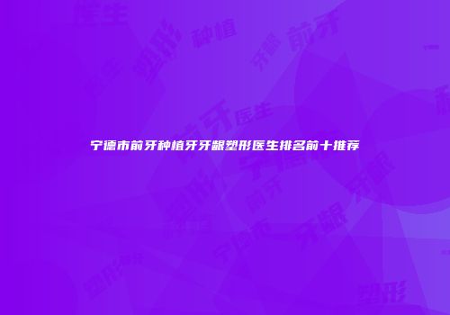 宁德市前牙种植牙牙龈塑形医生排名前十推荐