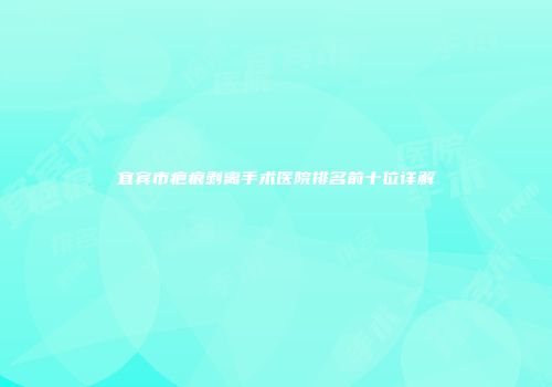 宜宾市疤痕剥离手术医院排名前十位详解