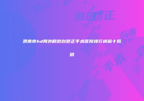 渭南市hd拇外翻微创矫正手术医院排行榜前十揭晓