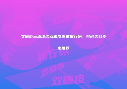 娄底市三点埋线双眼皮医生排行榜：整形美容专家推荐
