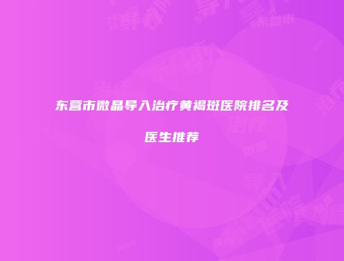 东营市微晶导入治疗黄褐斑医院排名及医生推荐
