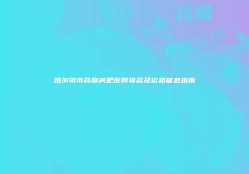哈尔滨市药膳减肥医院排名及价格信息指南