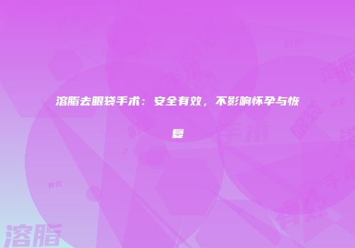 溶脂去眼袋手术：安全有效，不影响怀孕与恢复