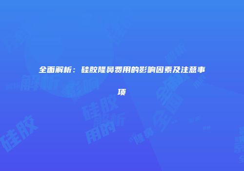 全面解析：硅胶隆鼻费用的影响因素及注意事项
