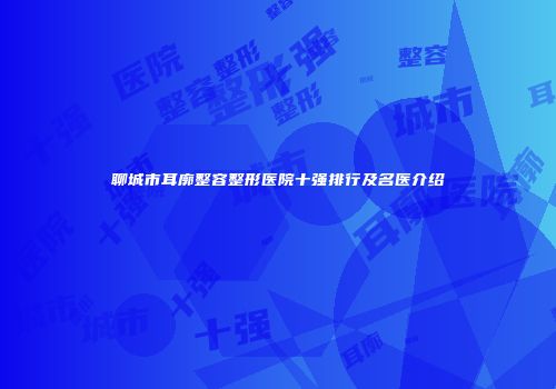 聊城市耳廓整容整形医院十强排行及名医介绍
