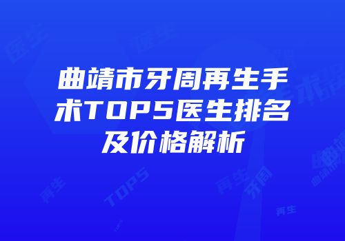 曲靖市牙周再生手术TOP5医生排名及价格解析