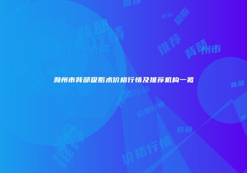 滁州市背部吸脂术价格行情及推荐机构一览