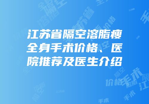 江苏省隔空溶脂瘦全身手术价格、医院推荐及医生介绍