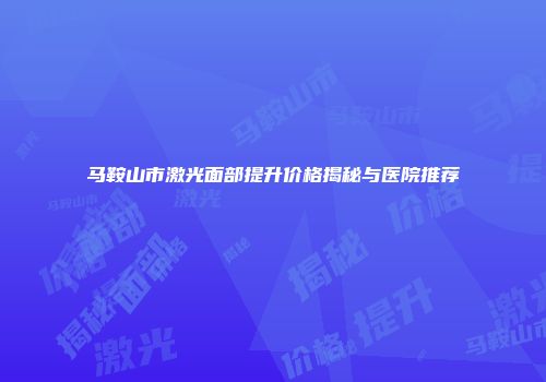 马鞍山市激光面部提升价格揭秘与医院推荐