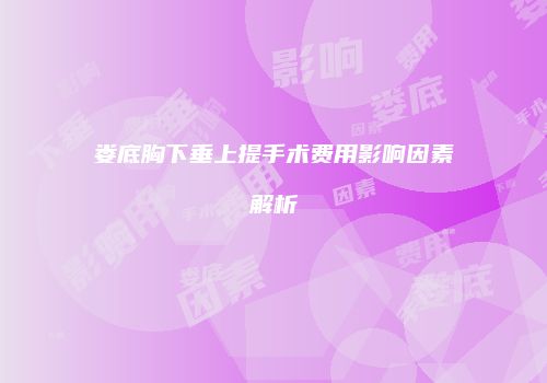 娄底胸下垂上提手术费用影响因素解析