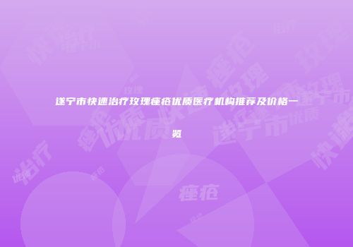 遂宁市快速治疗玫瑰痤疮优质医疗机构推荐及价格一览