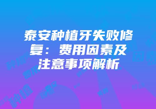 泰安种植牙失败修复：费用因素及注意事项解析