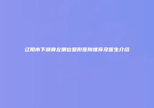 辽阳市下颌骨左侧位整形医院推荐及医生介绍