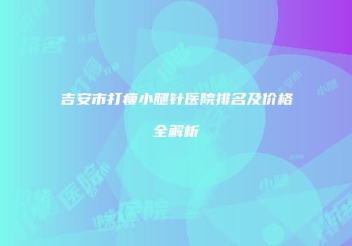 吉安市打瘦小腿针医院排名及价格全解析