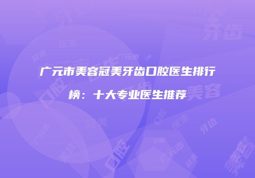 广元市美容冠美牙齿口腔医生排行榜：十大专业医生推荐