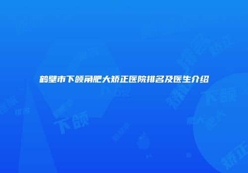 鹤壁市下颌角肥大矫正医院排名及医生介绍
