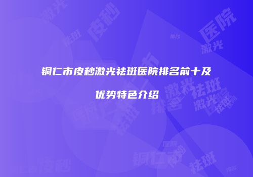 铜仁市皮秒激光祛斑医院排名前十及优势特色介绍