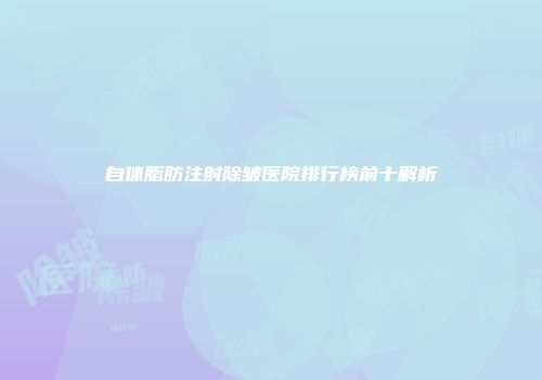 自体脂肪注射除皱医院排行榜前十解析