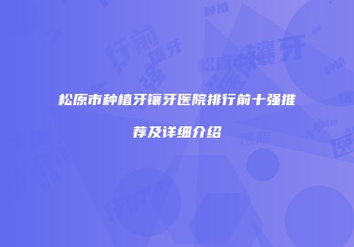 松原市种植牙镶牙医院排行前十强推荐及详细介绍