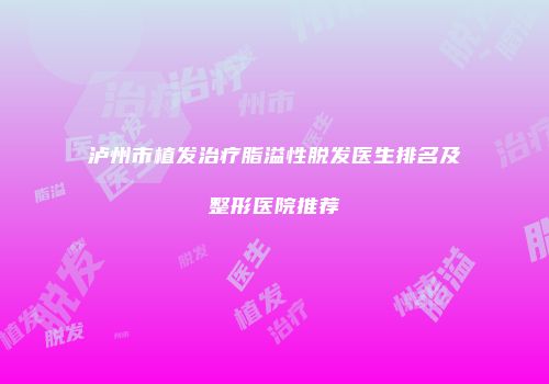 泸州市植发治疗脂溢性脱发医生排名及整形医院推荐